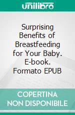 Surprising Benefits of Breastfeeding for Your Baby. E-book. Formato EPUB ebook