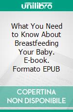 What You Need to Know About Breastfeeding Your Baby. E-book. Formato EPUB ebook