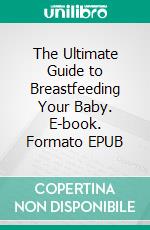 The Ultimate Guide to Breastfeeding Your Baby. E-book. Formato EPUB ebook