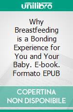 Why Breastfeeding is a Bonding Experience for You and Your Baby. E-book. Formato EPUB ebook