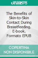 The Benefits of Skin-to-Skin Contact During Breastfeeding. E-book. Formato EPUB ebook