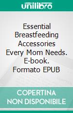 Essential Breastfeeding Accessories Every Mom Needs. E-book. Formato EPUB ebook