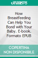 How Breastfeeding Can Help You Bond with Your Baby. E-book. Formato EPUB ebook