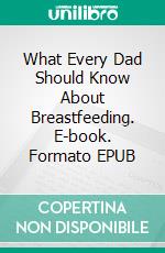 What Every Dad Should Know About Breastfeeding. E-book. Formato EPUB ebook