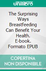 The Surprising Ways Breastfeeding Can Benefit Your Health. E-book. Formato EPUB ebook