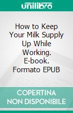 How to Keep Your Milk Supply Up While Working. E-book. Formato EPUB ebook