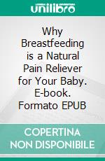 Why Breastfeeding is a Natural Pain Reliever for Your Baby. E-book. Formato EPUB ebook