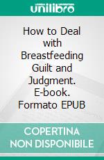 How to Deal with Breastfeeding Guilt and Judgment. E-book. Formato EPUB ebook