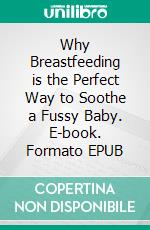 Why Breastfeeding is the Perfect Way to Soothe a Fussy Baby. E-book. Formato EPUB ebook