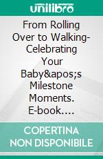 From Rolling Over to Walking- Celebrating Your Baby&apos;s Milestone Moments. E-book. Formato EPUB ebook