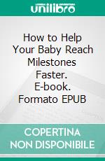 How to Help Your Baby Reach Milestones Faster. E-book. Formato EPUB ebook