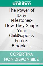 The Power of Baby Milestones- How They Shape Your Child&apos;s Future. E-book. Formato EPUB ebook