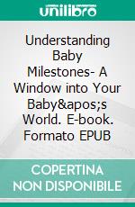 Understanding Baby Milestones- A Window into Your Baby&apos;s World. E-book. Formato EPUB ebook