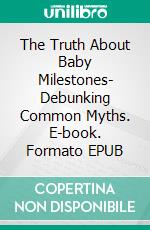 The Truth About Baby Milestones- Debunking Common Myths. E-book. Formato EPUB ebook