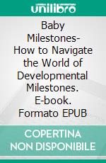 Baby Milestones- How to Navigate the World of Developmental Milestones. E-book. Formato EPUB ebook