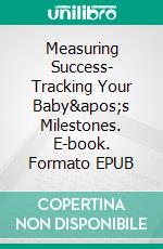 Measuring Success- Tracking Your Baby&apos;s Milestones. E-book. Formato EPUB ebook