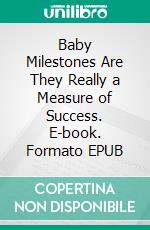 Baby Milestones Are They Really a Measure of Success. E-book. Formato EPUB ebook