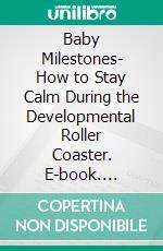 Baby Milestones- How to Stay Calm During the Developmental Roller Coaster. E-book. Formato EPUB ebook