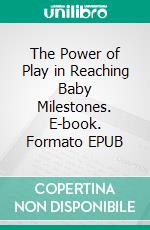 The Power of Play in Reaching Baby Milestones. E-book. Formato EPUB ebook