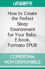 How to Create the Perfect Sleep Environment for Your Baby. E-book. Formato EPUB ebook