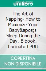 The Art of Napping- How to Maximize Your Baby&apos;s Sleep During the Day. E-book. Formato EPUB ebook