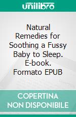 Natural Remedies for Soothing a Fussy Baby to Sleep. E-book. Formato EPUB ebook