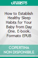 How to Establish Healthy Sleep Habits for Your Baby from Day One. E-book. Formato EPUB ebook