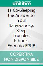 Is Co-Sleeping the Answer to Your Baby&apos;s Sleep Troubles. E-book. Formato EPUB ebook