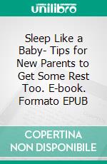 Sleep Like a Baby- Tips for New Parents to Get Some Rest Too. E-book. Formato EPUB ebook