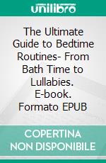 The Ultimate Guide to Bedtime Routines- From Bath Time to Lullabies. E-book. Formato EPUB ebook