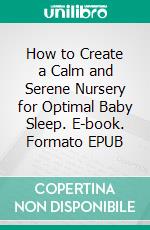 How to Create a Calm and Serene Nursery for Optimal Baby Sleep. E-book. Formato EPUB ebook