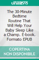 The 30-Minute Bedtime Routine That Will Help Your Baby Sleep Like a Champ. E-book. Formato EPUB ebook