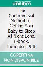 The Controversial Method for Getting Your Baby to Sleep All Night Long. E-book. Formato EPUB ebook