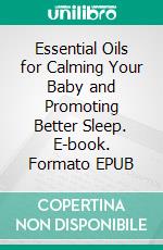 Essential Oils for Calming Your Baby and Promoting Better Sleep. E-book. Formato EPUB ebook