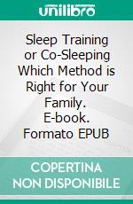 Sleep Training or Co-Sleeping Which Method is Right for Your Family. E-book. Formato EPUB ebook