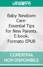 Baby Newborn Care- Essential Tips for New Parents. E-book. Formato EPUB ebook