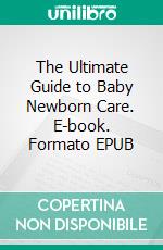 The Ultimate Guide to Baby Newborn Care. E-book. Formato EPUB ebook