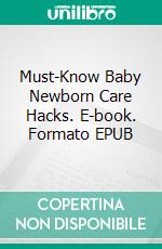 Must-Know Baby Newborn Care Hacks. E-book. Formato EPUB ebook