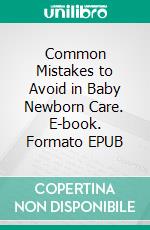 Common Mistakes to Avoid in Baby Newborn Care. E-book. Formato EPUB ebook