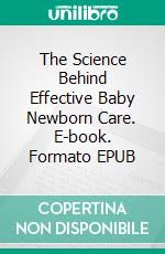 The Science Behind Effective Baby Newborn Care. E-book. Formato EPUB ebook