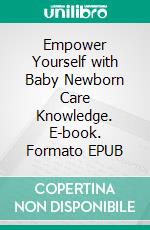 Empower Yourself with Baby Newborn Care Knowledge. E-book. Formato EPUB ebook