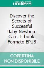 Discover the Secrets of Successful Baby Newborn Care. E-book. Formato EPUB ebook