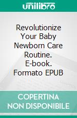 Revolutionize Your Baby Newborn Care Routine. E-book. Formato EPUB ebook