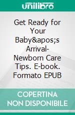 Get Ready for Your Baby&apos;s Arrival- Newborn Care Tips. E-book. Formato EPUB ebook