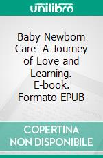 Baby Newborn Care- A Journey of Love and Learning. E-book. Formato EPUB ebook