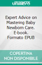 Expert Advice on Mastering Baby Newborn Care. E-book. Formato EPUB ebook