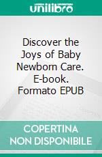 Discover the Joys of Baby Newborn Care. E-book. Formato EPUB ebook