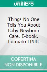 Things No One Tells You About Baby Newborn Care. E-book. Formato EPUB ebook