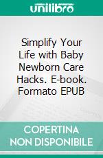 Simplify Your Life with Baby Newborn Care Hacks. E-book. Formato EPUB ebook