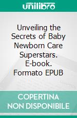 Unveiling the Secrets of Baby Newborn Care Superstars. E-book. Formato EPUB ebook